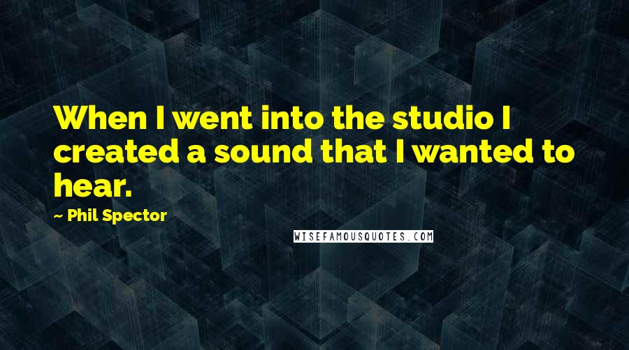 Phil Spector Quotes: When I went into the studio I created a sound that I wanted to hear.