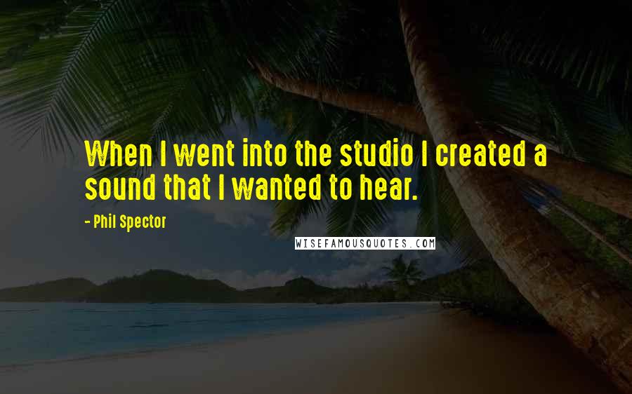 Phil Spector Quotes: When I went into the studio I created a sound that I wanted to hear.