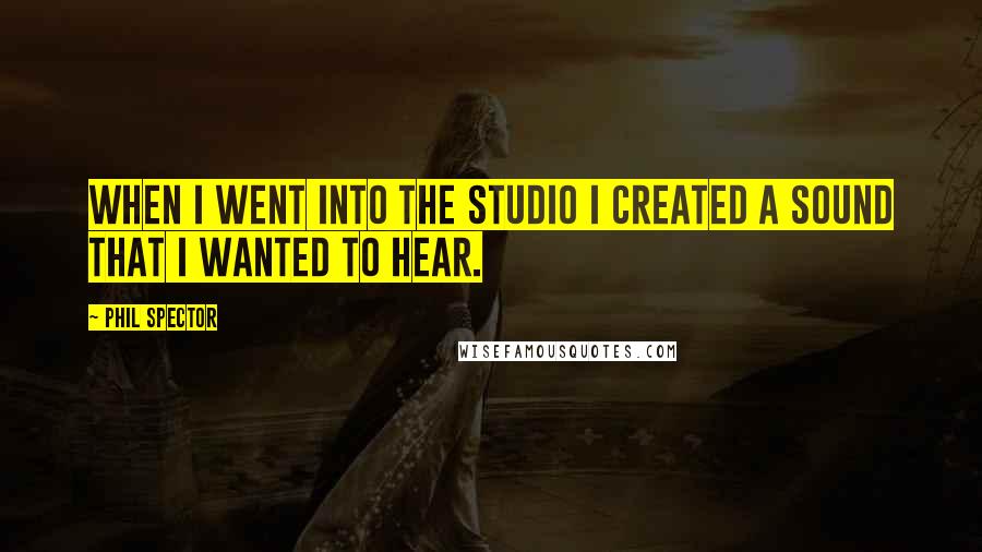 Phil Spector Quotes: When I went into the studio I created a sound that I wanted to hear.