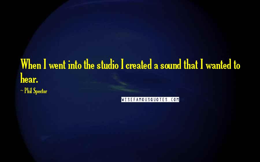 Phil Spector Quotes: When I went into the studio I created a sound that I wanted to hear.