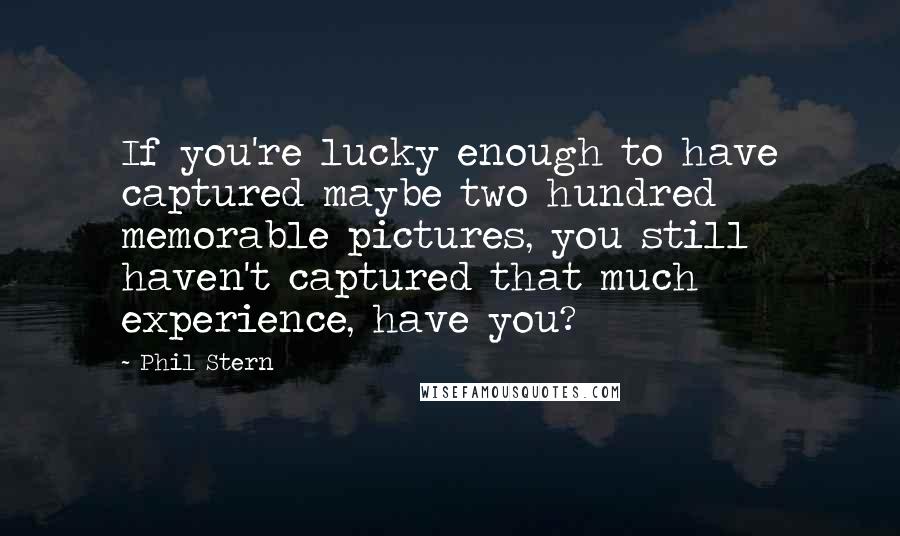 Phil Stern Quotes: If you're lucky enough to have captured maybe two hundred memorable pictures, you still haven't captured that much experience, have you?