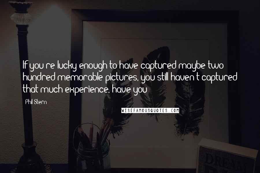 Phil Stern Quotes: If you're lucky enough to have captured maybe two hundred memorable pictures, you still haven't captured that much experience, have you?