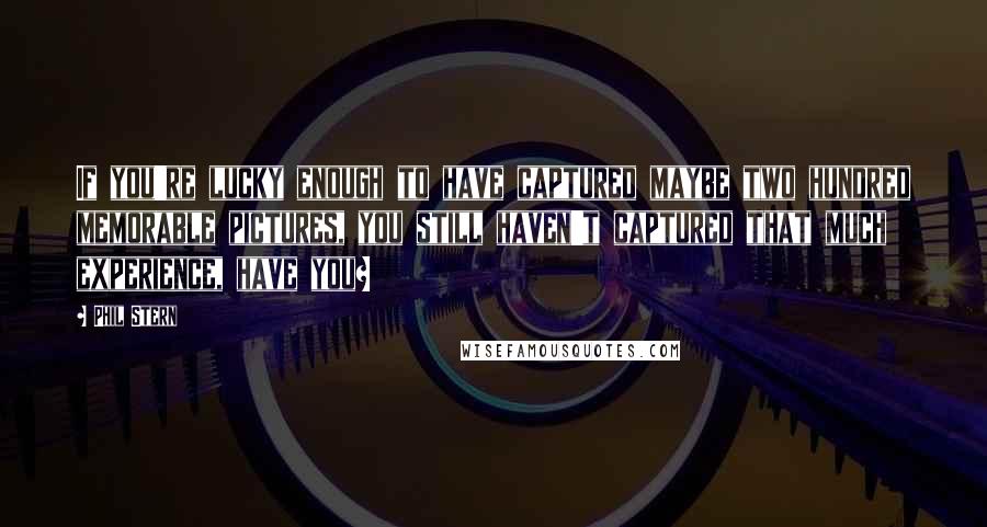 Phil Stern Quotes: If you're lucky enough to have captured maybe two hundred memorable pictures, you still haven't captured that much experience, have you?