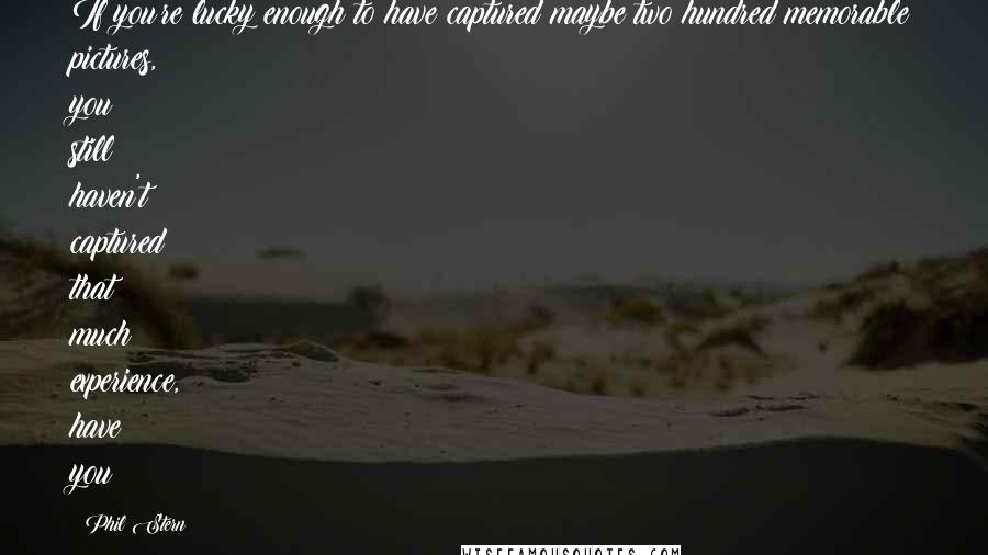 Phil Stern Quotes: If you're lucky enough to have captured maybe two hundred memorable pictures, you still haven't captured that much experience, have you?
