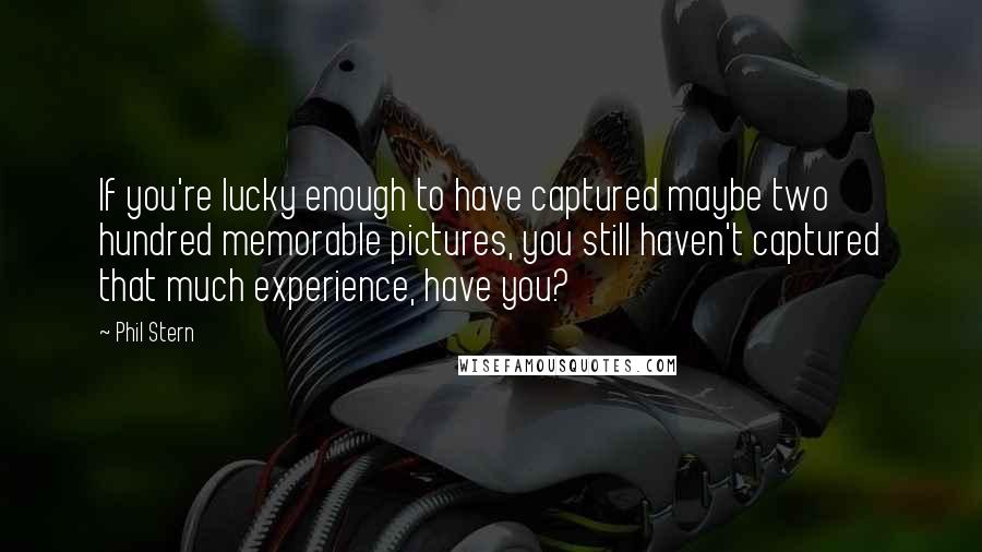 Phil Stern Quotes: If you're lucky enough to have captured maybe two hundred memorable pictures, you still haven't captured that much experience, have you?