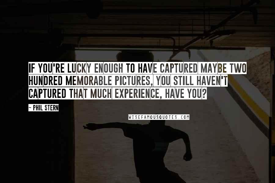 Phil Stern Quotes: If you're lucky enough to have captured maybe two hundred memorable pictures, you still haven't captured that much experience, have you?