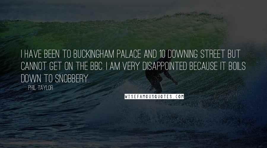 Phil Taylor Quotes: I have been to Buckingham Palace and 10 Downing Street but cannot get on the BBC. I am very disappointed because it boils down to snobbery.