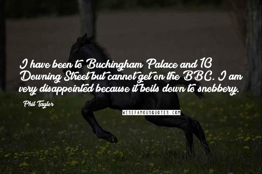 Phil Taylor Quotes: I have been to Buckingham Palace and 10 Downing Street but cannot get on the BBC. I am very disappointed because it boils down to snobbery.