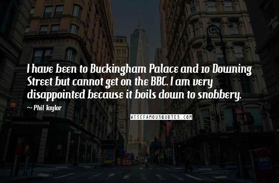 Phil Taylor Quotes: I have been to Buckingham Palace and 10 Downing Street but cannot get on the BBC. I am very disappointed because it boils down to snobbery.