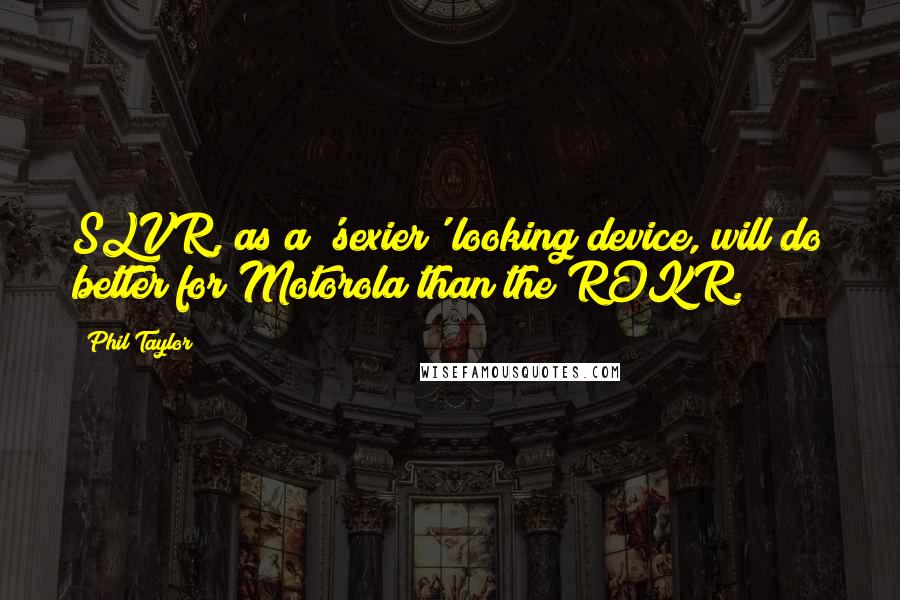 Phil Taylor Quotes: SLVR, as a 'sexier' looking device, will do better for Motorola than the ROKR.