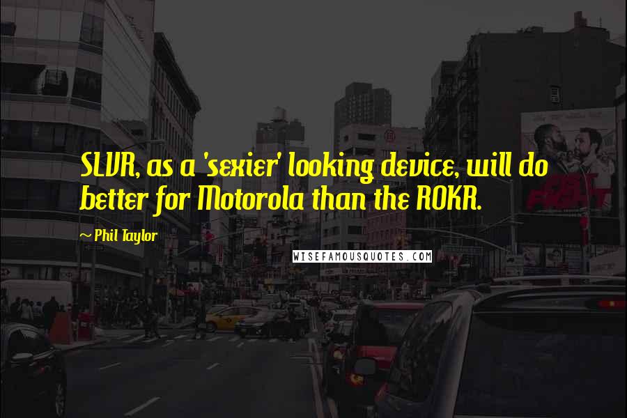 Phil Taylor Quotes: SLVR, as a 'sexier' looking device, will do better for Motorola than the ROKR.