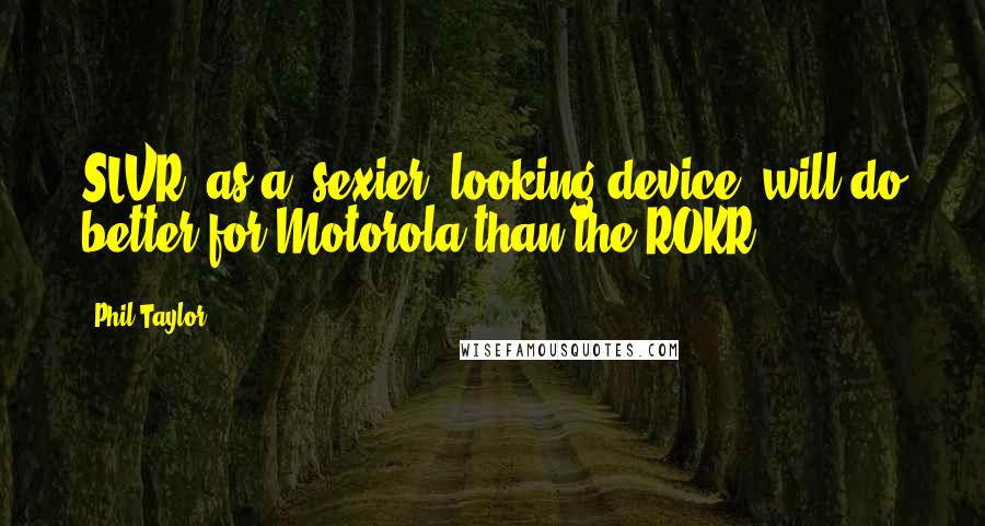 Phil Taylor Quotes: SLVR, as a 'sexier' looking device, will do better for Motorola than the ROKR.