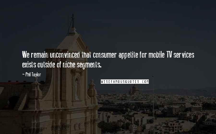 Phil Taylor Quotes: We remain unconvinced that consumer appetite for mobile TV services exists outside of niche segments.