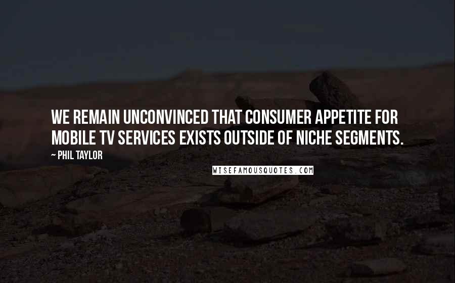 Phil Taylor Quotes: We remain unconvinced that consumer appetite for mobile TV services exists outside of niche segments.