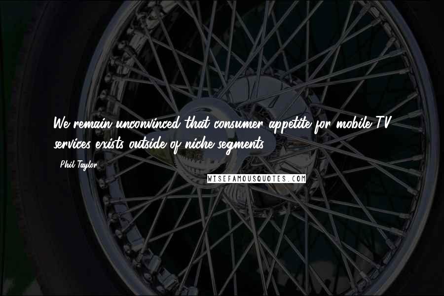 Phil Taylor Quotes: We remain unconvinced that consumer appetite for mobile TV services exists outside of niche segments.