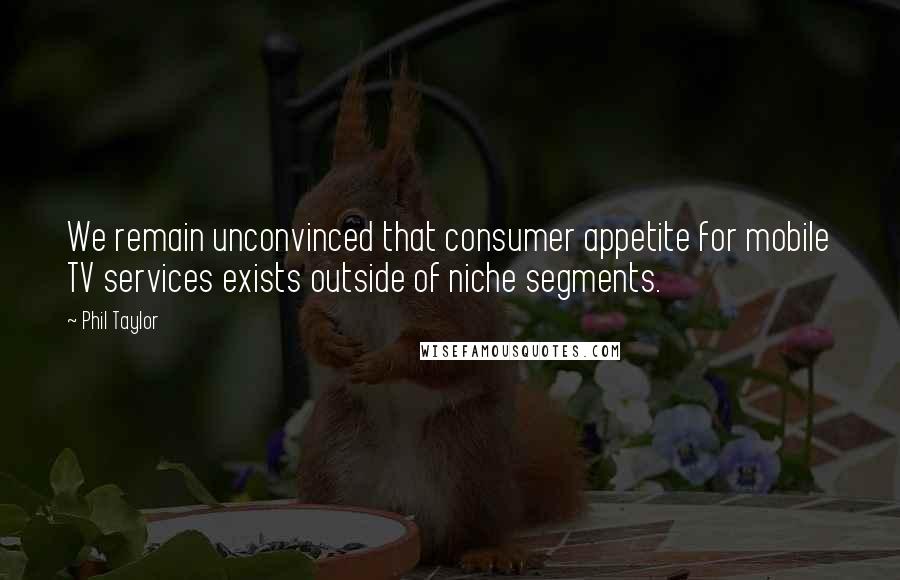 Phil Taylor Quotes: We remain unconvinced that consumer appetite for mobile TV services exists outside of niche segments.