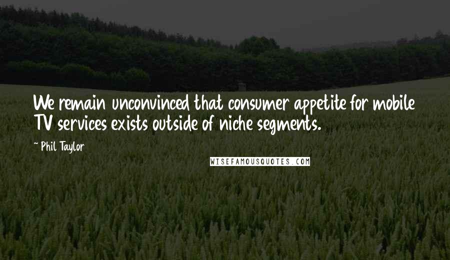 Phil Taylor Quotes: We remain unconvinced that consumer appetite for mobile TV services exists outside of niche segments.