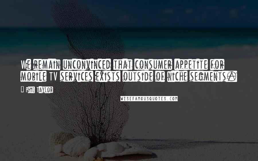 Phil Taylor Quotes: We remain unconvinced that consumer appetite for mobile TV services exists outside of niche segments.