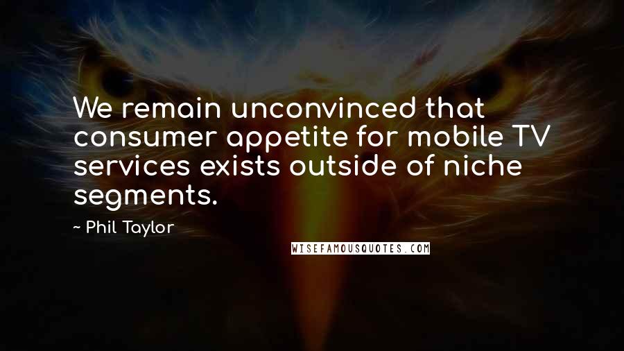 Phil Taylor Quotes: We remain unconvinced that consumer appetite for mobile TV services exists outside of niche segments.