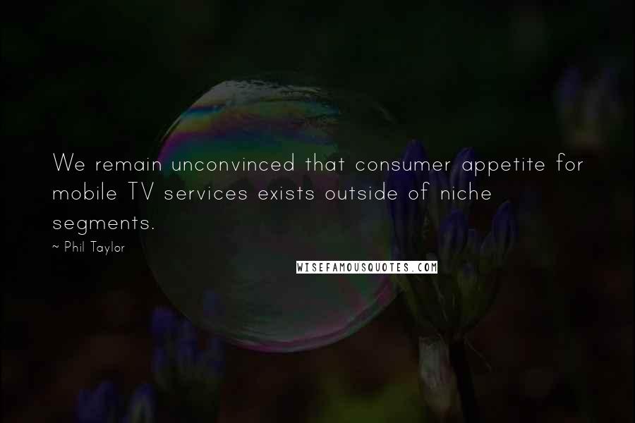 Phil Taylor Quotes: We remain unconvinced that consumer appetite for mobile TV services exists outside of niche segments.