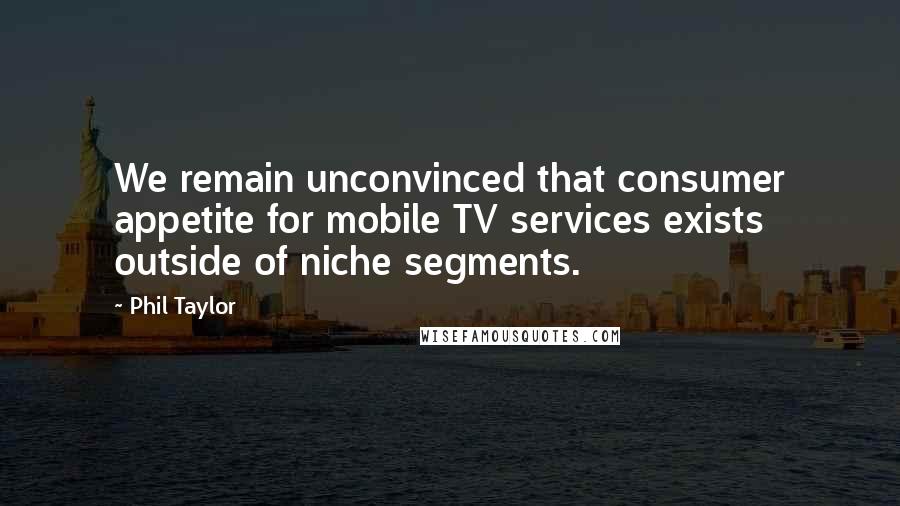 Phil Taylor Quotes: We remain unconvinced that consumer appetite for mobile TV services exists outside of niche segments.