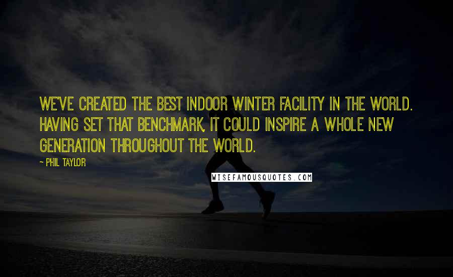 Phil Taylor Quotes: We've created the best indoor winter facility in the world. Having set that benchmark, it could inspire a whole new generation throughout the world.