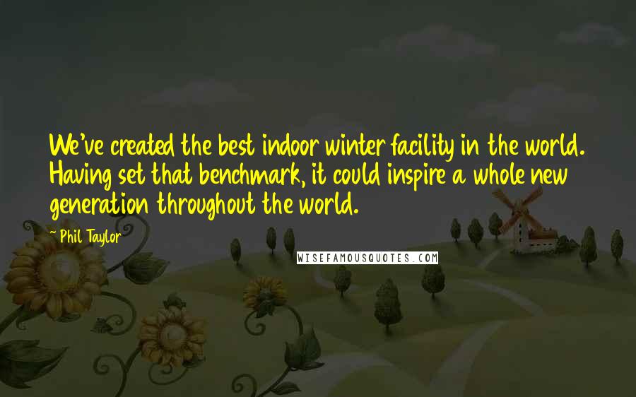 Phil Taylor Quotes: We've created the best indoor winter facility in the world. Having set that benchmark, it could inspire a whole new generation throughout the world.