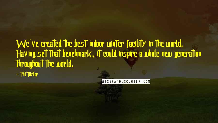 Phil Taylor Quotes: We've created the best indoor winter facility in the world. Having set that benchmark, it could inspire a whole new generation throughout the world.