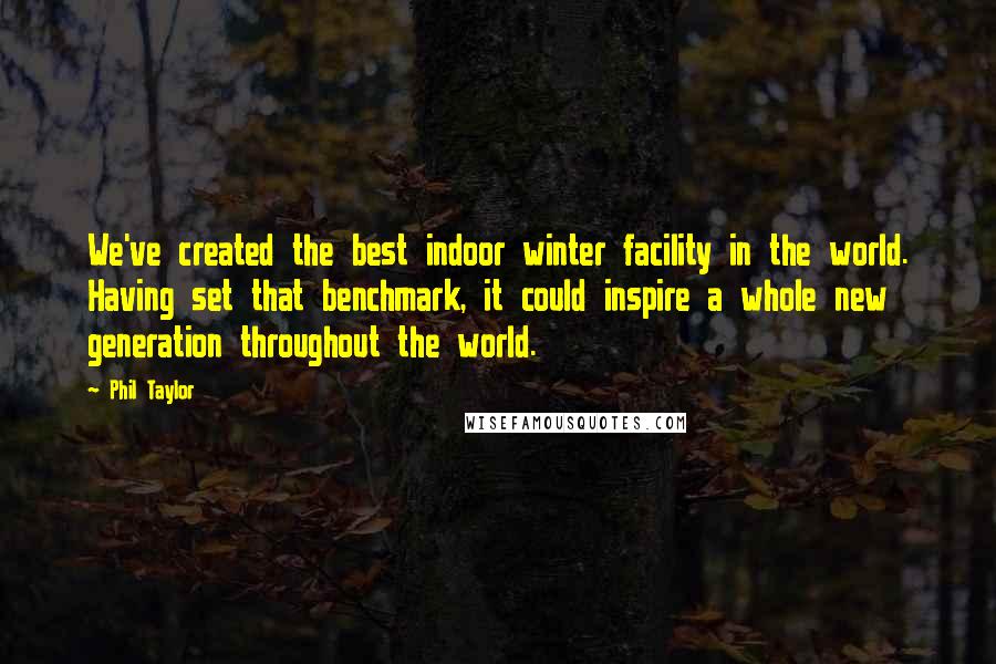 Phil Taylor Quotes: We've created the best indoor winter facility in the world. Having set that benchmark, it could inspire a whole new generation throughout the world.