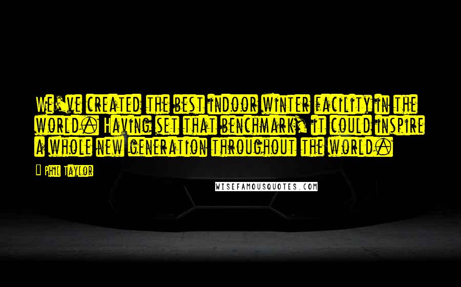 Phil Taylor Quotes: We've created the best indoor winter facility in the world. Having set that benchmark, it could inspire a whole new generation throughout the world.