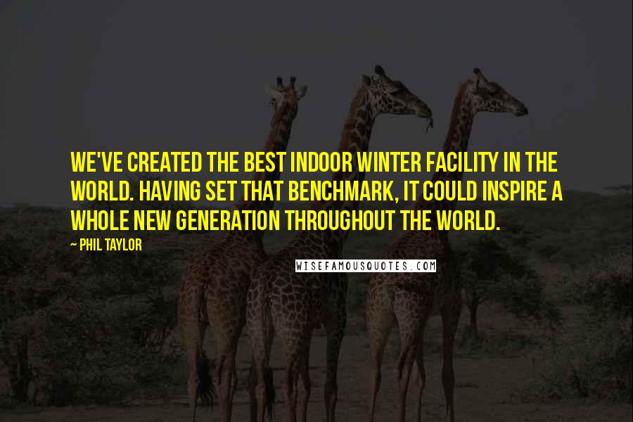 Phil Taylor Quotes: We've created the best indoor winter facility in the world. Having set that benchmark, it could inspire a whole new generation throughout the world.