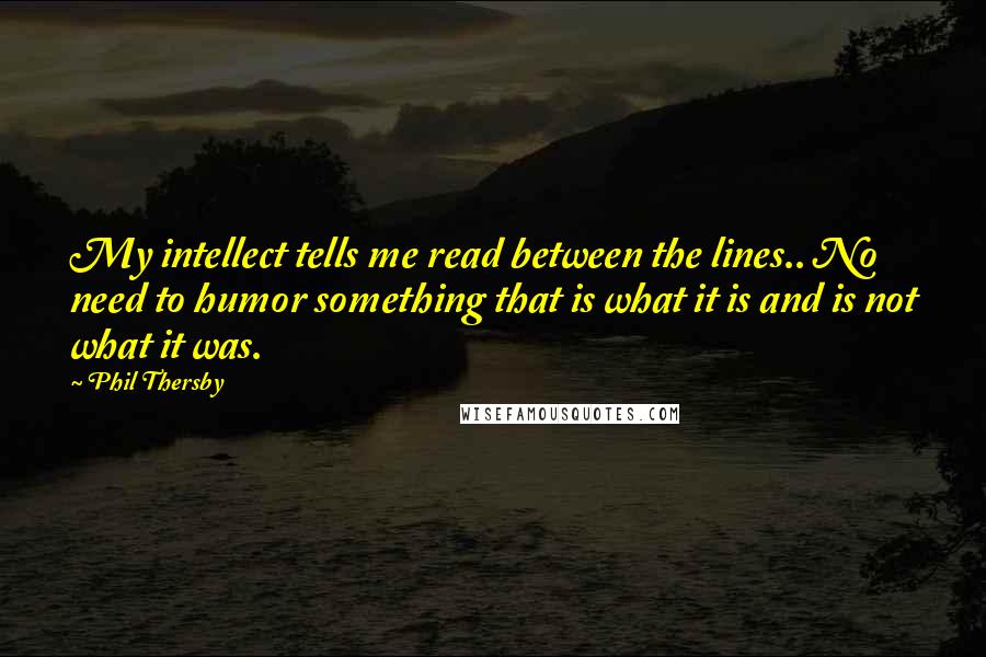 Phil Thersby Quotes: My intellect tells me read between the lines.. No need to humor something that is what it is and is not what it was.