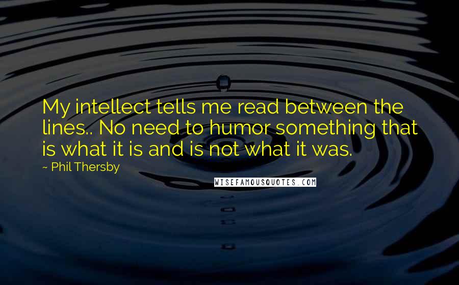 Phil Thersby Quotes: My intellect tells me read between the lines.. No need to humor something that is what it is and is not what it was.