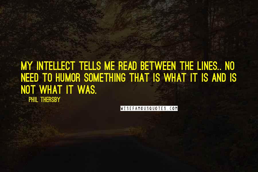 Phil Thersby Quotes: My intellect tells me read between the lines.. No need to humor something that is what it is and is not what it was.