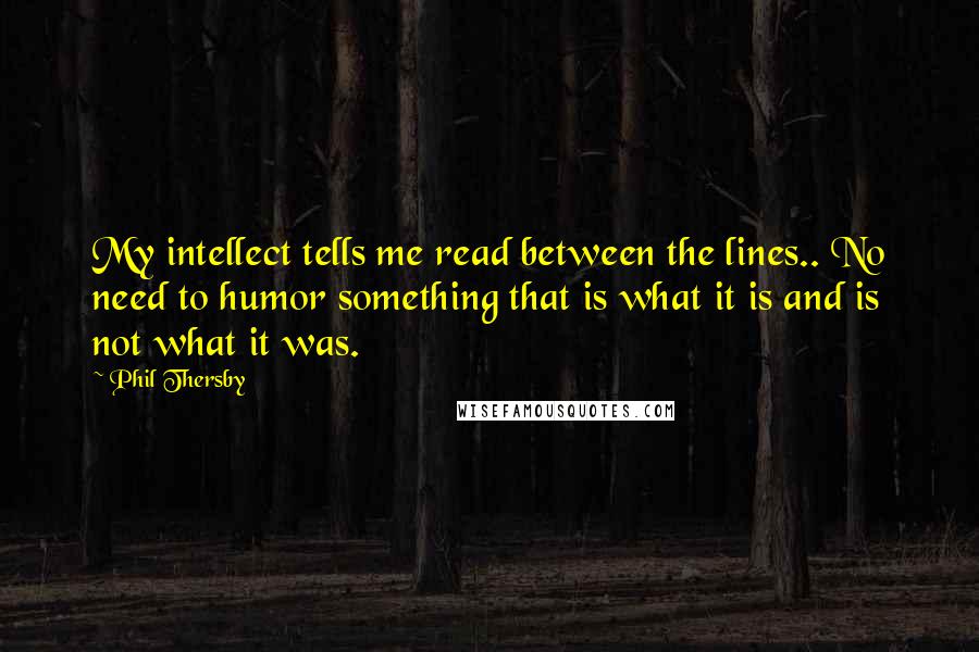 Phil Thersby Quotes: My intellect tells me read between the lines.. No need to humor something that is what it is and is not what it was.