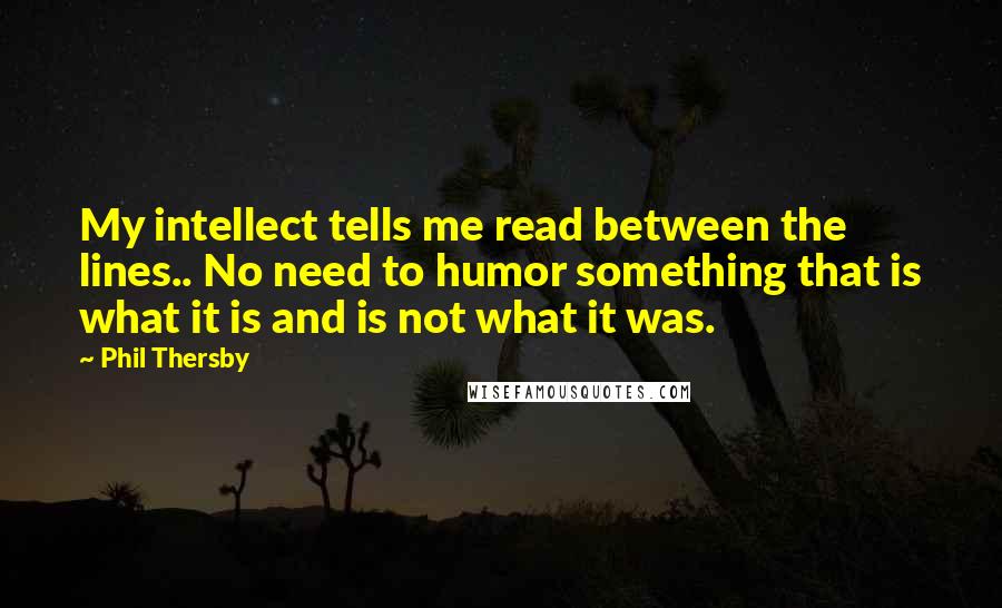 Phil Thersby Quotes: My intellect tells me read between the lines.. No need to humor something that is what it is and is not what it was.