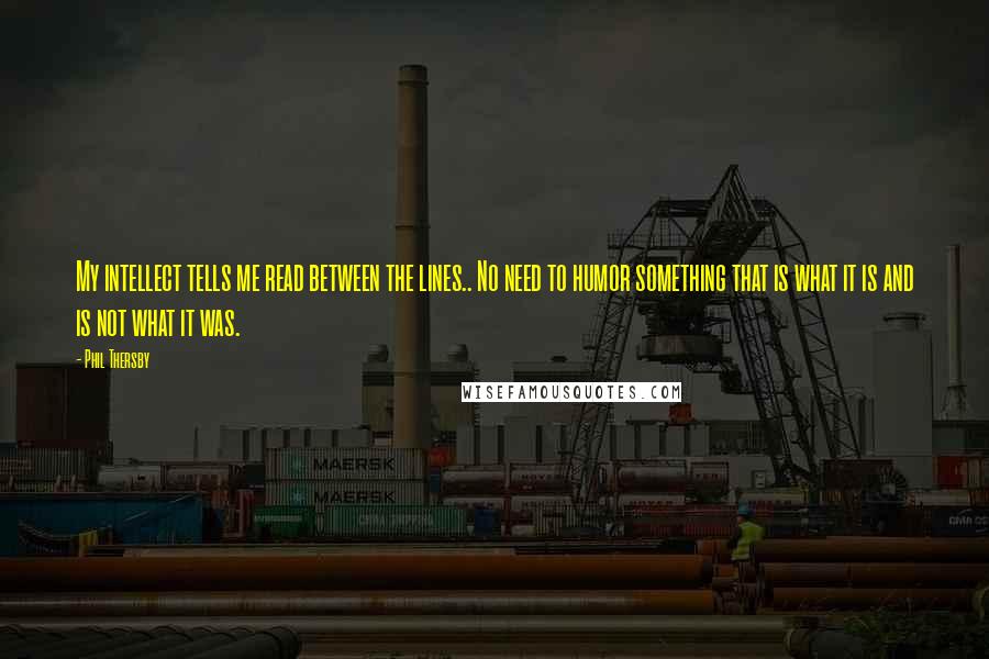 Phil Thersby Quotes: My intellect tells me read between the lines.. No need to humor something that is what it is and is not what it was.