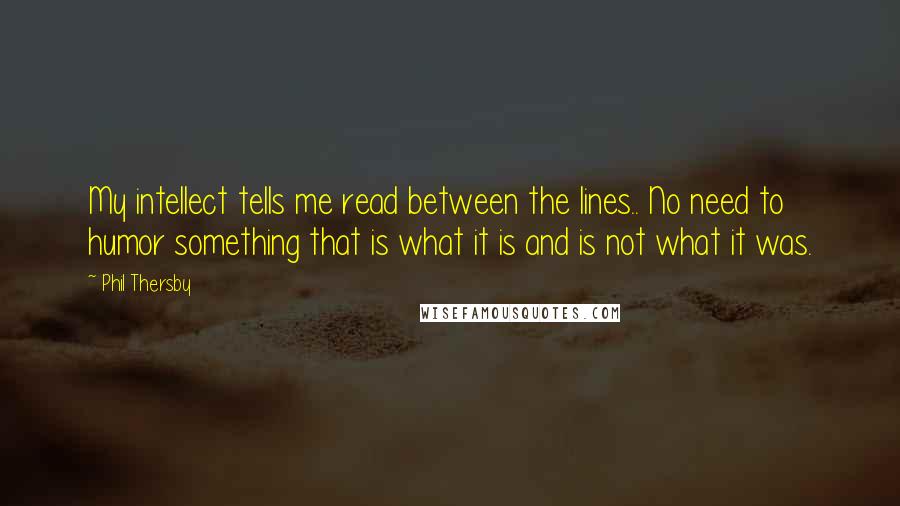 Phil Thersby Quotes: My intellect tells me read between the lines.. No need to humor something that is what it is and is not what it was.