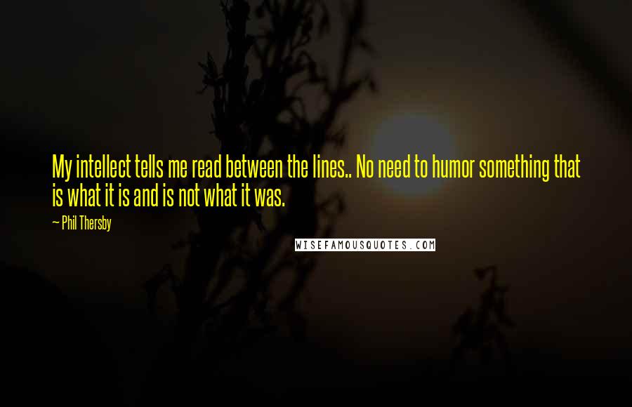 Phil Thersby Quotes: My intellect tells me read between the lines.. No need to humor something that is what it is and is not what it was.