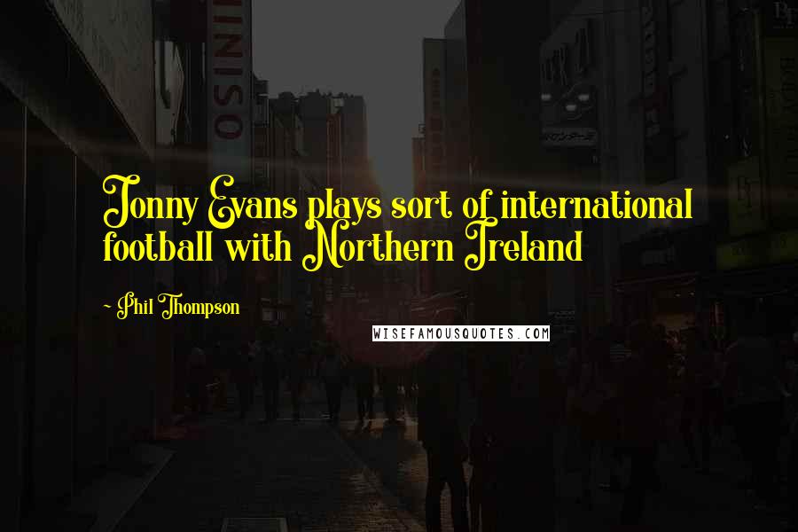 Phil Thompson Quotes: Jonny Evans plays sort of international football with Northern Ireland