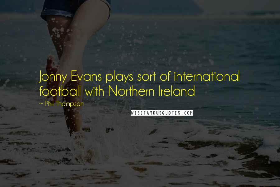 Phil Thompson Quotes: Jonny Evans plays sort of international football with Northern Ireland