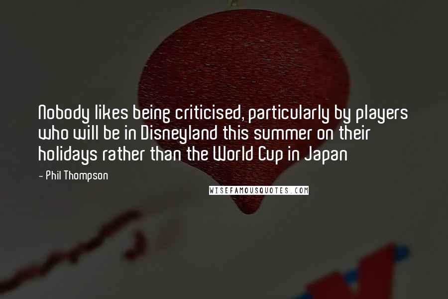 Phil Thompson Quotes: Nobody likes being criticised, particularly by players who will be in Disneyland this summer on their holidays rather than the World Cup in Japan