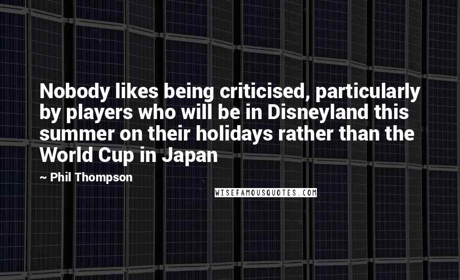 Phil Thompson Quotes: Nobody likes being criticised, particularly by players who will be in Disneyland this summer on their holidays rather than the World Cup in Japan