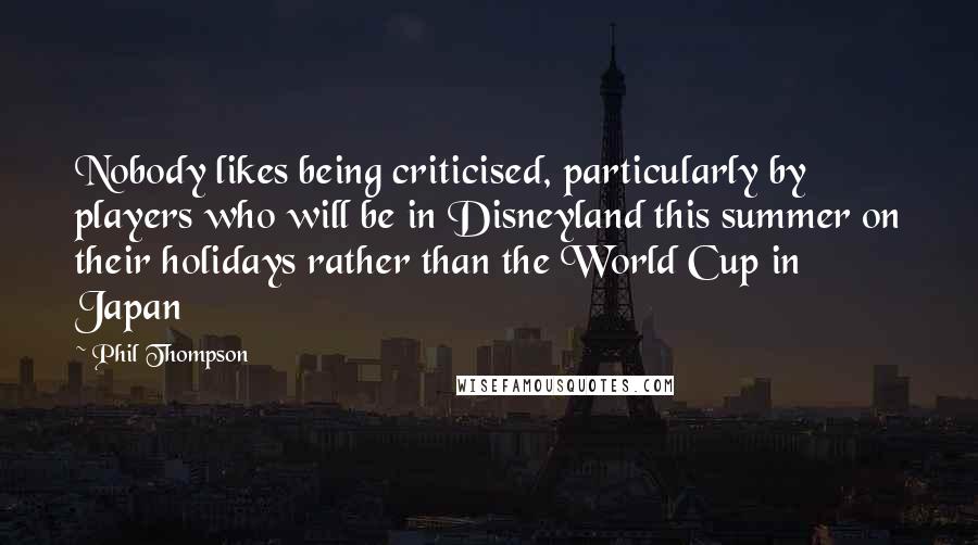Phil Thompson Quotes: Nobody likes being criticised, particularly by players who will be in Disneyland this summer on their holidays rather than the World Cup in Japan