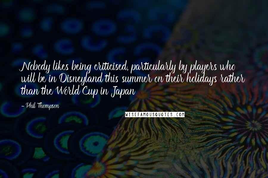 Phil Thompson Quotes: Nobody likes being criticised, particularly by players who will be in Disneyland this summer on their holidays rather than the World Cup in Japan
