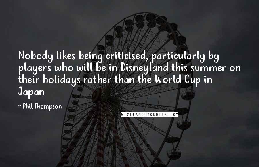 Phil Thompson Quotes: Nobody likes being criticised, particularly by players who will be in Disneyland this summer on their holidays rather than the World Cup in Japan