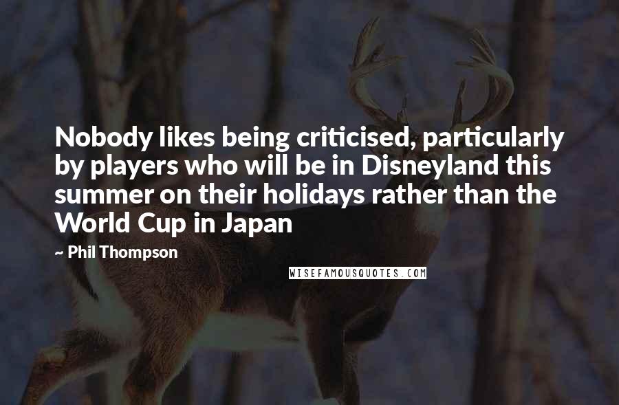 Phil Thompson Quotes: Nobody likes being criticised, particularly by players who will be in Disneyland this summer on their holidays rather than the World Cup in Japan