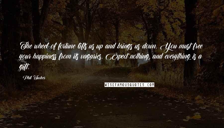 Phil Tucker Quotes: The wheel of fortune lifts us up and brings us down. You must free your happiness from its vagaries. Expect nothing, and everything is a gift.