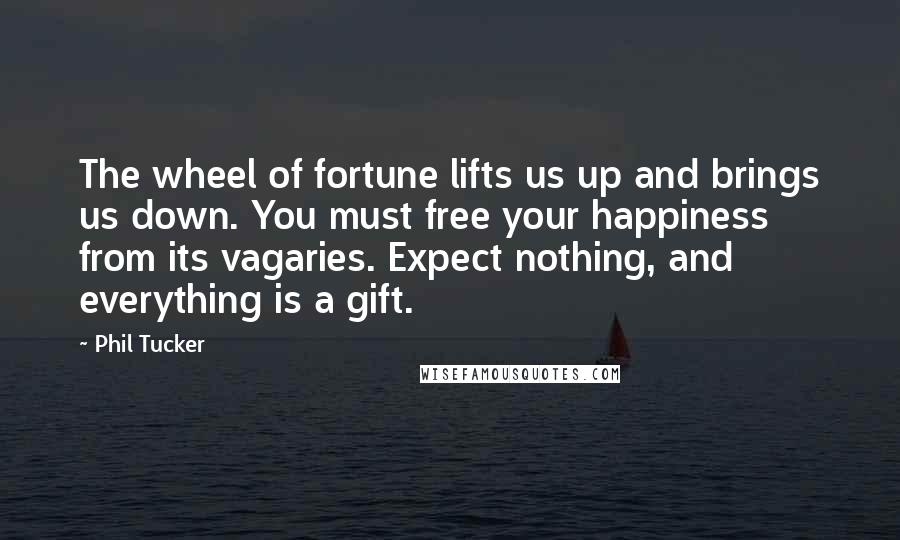 Phil Tucker Quotes: The wheel of fortune lifts us up and brings us down. You must free your happiness from its vagaries. Expect nothing, and everything is a gift.
