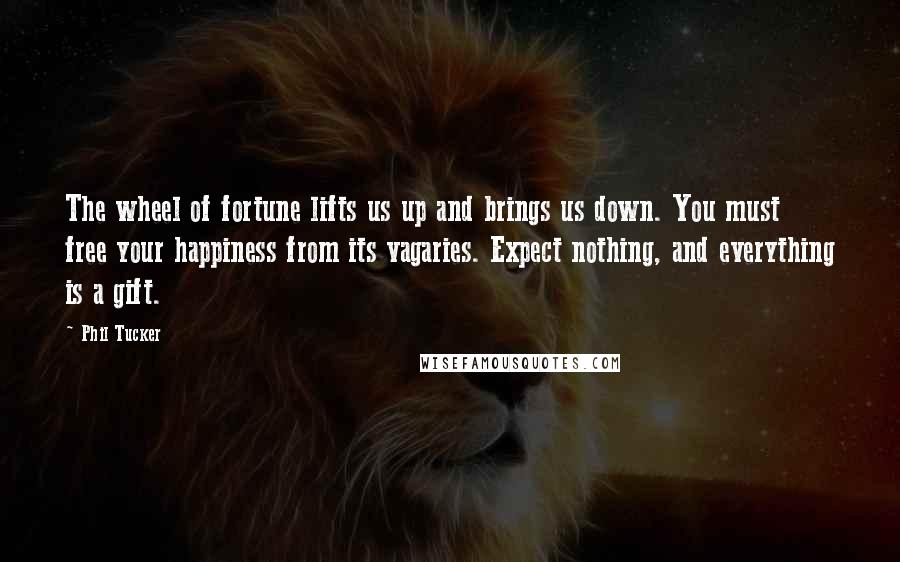 Phil Tucker Quotes: The wheel of fortune lifts us up and brings us down. You must free your happiness from its vagaries. Expect nothing, and everything is a gift.
